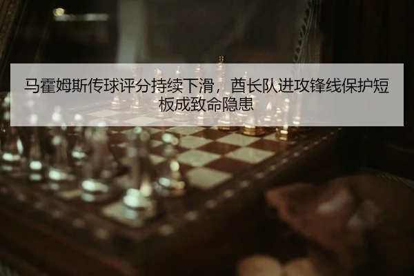 马霍姆斯传球评分持续下滑，酋长队进攻锋线保护短板成致命隐患
